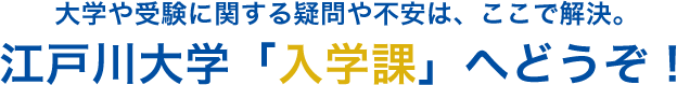 大学や受験に関する疑問や不安は、ここで解決。江戸川大学「入学課」へどうぞ！