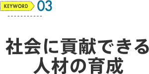 KEYWORD 03 建学の精神 社会に貢献できる人材の育成