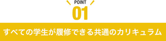 POINT01 すべての学生が履修できる共通のカリキュラム（1群）