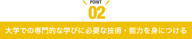 POINT02 大学での専門的な学びに必要な技術・能力を身につける