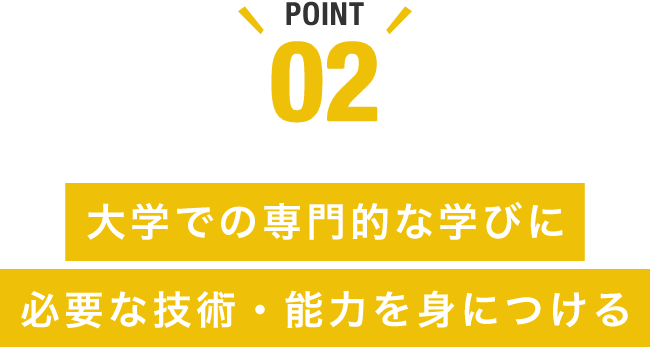 POINT02 大学での専門的な学びに必要な技術・能力を身につける