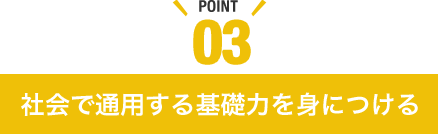 POINT03 社会で通用する基礎力を身につける