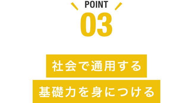 POINT03 社会で通用する基礎力を身につける