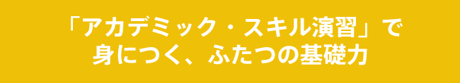 「アカデミック・スキル演習」で身につく、ふたつの基礎力