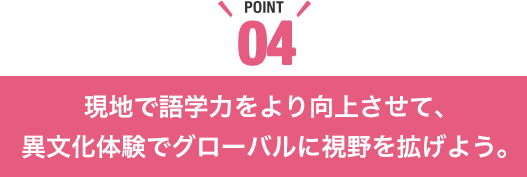 現地で語学力をより向上させて、異文化体験でグローバルに視野を拡げよう。