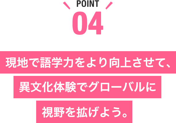 現地で語学力をより向上させて、異文化体験でグローバルに視野を拡げよう。