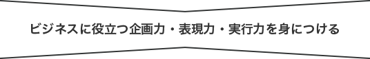 ビジネスに役立つ企画力・表現力・実行力を身につける