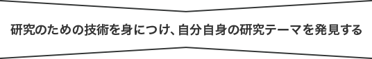 研究のための技術を身につけ、自分自身の研究テーマを発見する