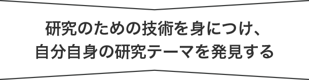 研究のための技術を身につけ、自分自身の研究テーマを発見する