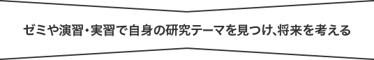 ゼミや演習・実習で自身の研究テーマを見つけ、将来を考える。