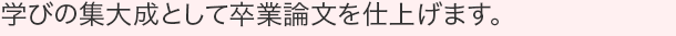 学びの集大成として卒業論文を仕上げます。