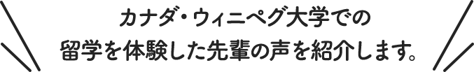 カナダ・ウィニペグ大学での留学を体験した先輩の声を紹介します。